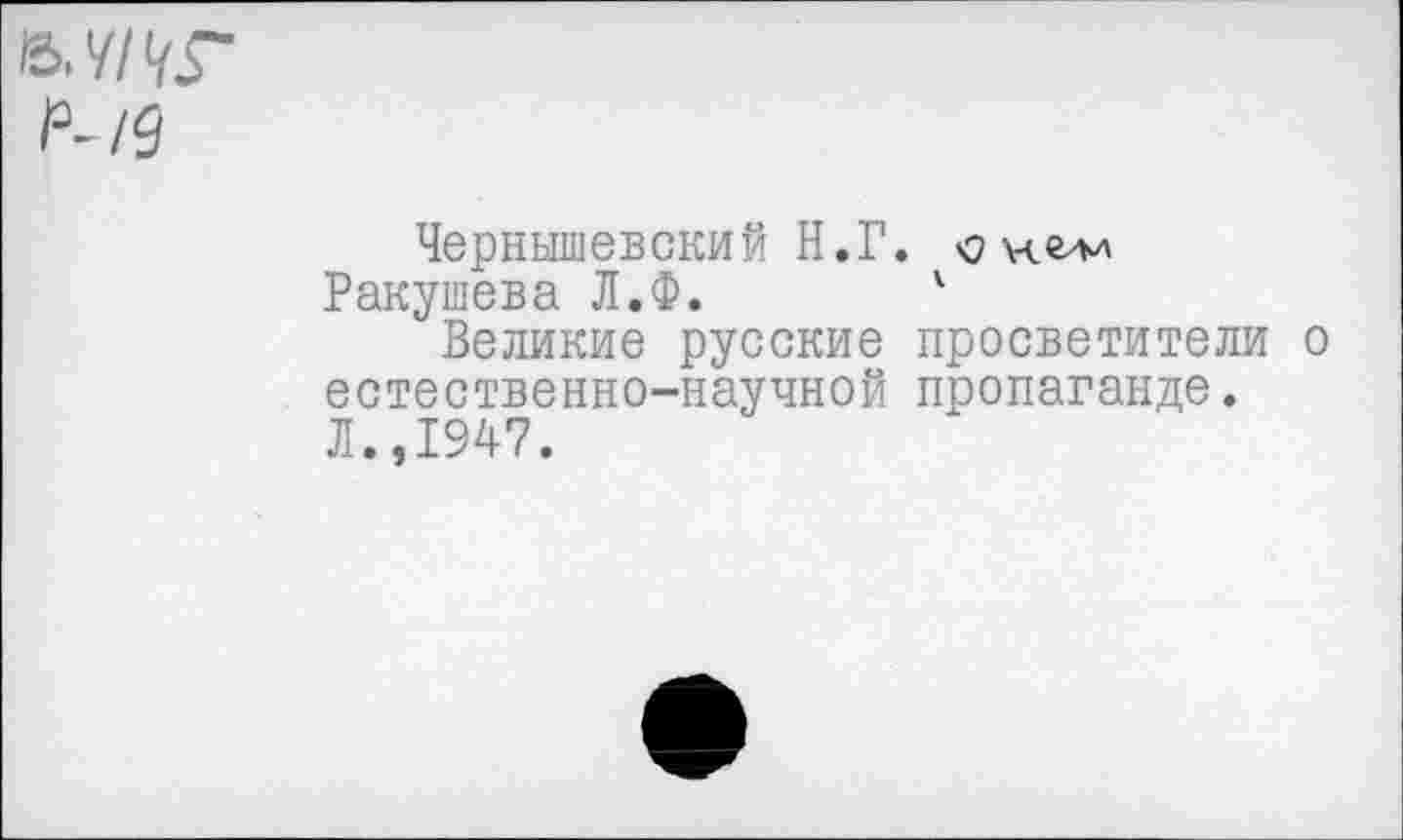 ﻿Чернышевский Н.Г.
Ракушева Л.Ф. 4
Великие русские просветители о естественно-научной пропаганде. Л.,1947.